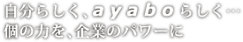 自分らしく、ayaboらしく・・・個の力を、企業パワーに